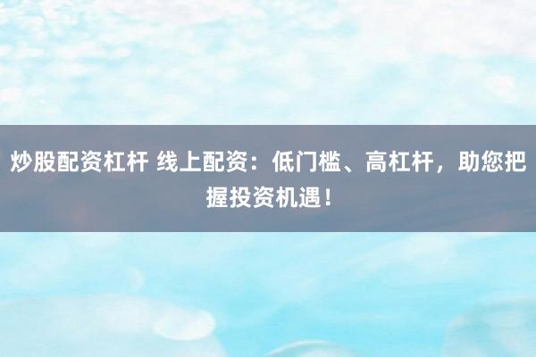 炒股配资杠杆 线上配资：低门槛、高杠杆，助您把握投资机遇！
