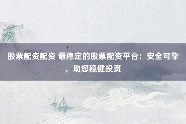 股票配资配资 最稳定的股票配资平台：安全可靠，助您稳健投资