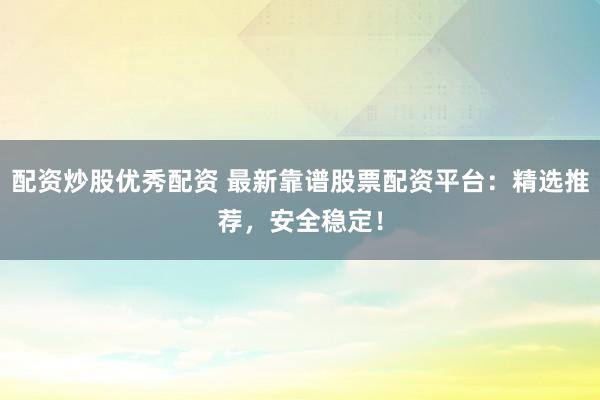 配资炒股优秀配资 最新靠谱股票配资平台：精选推荐，安全稳定！