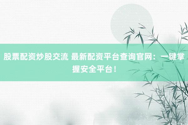 股票配资炒股交流 最新配资平台查询官网：一键掌握安全平台！