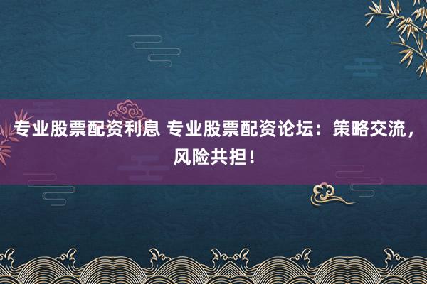 专业股票配资利息 专业股票配资论坛：策略交流，风险共担！