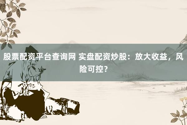 股票配资平台查询网 实盘配资炒股：放大收益，风险可控？