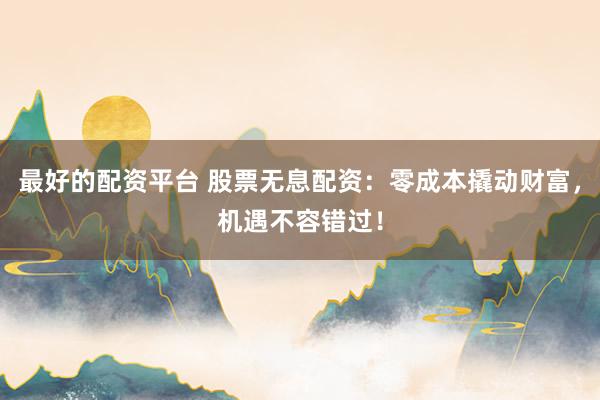最好的配资平台 股票无息配资：零成本撬动财富，机遇不容错过！