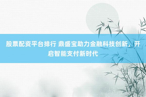 股票配资平台排行 鼎盛宝助力金融科技创新，开启智能支付新时代