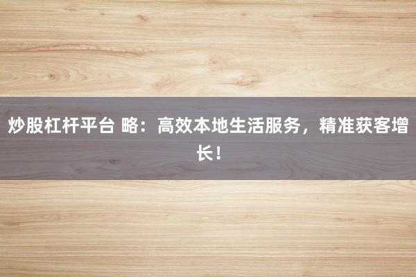 炒股杠杆平台 略：高效本地生活服务，精准获客增长！