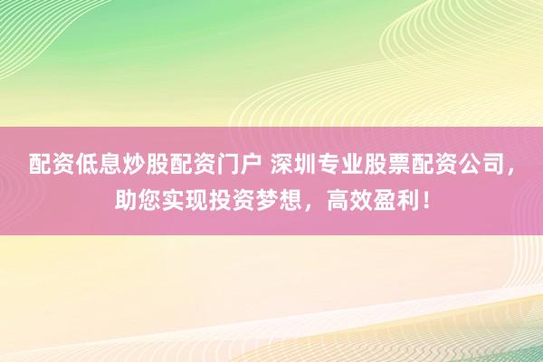 配资低息炒股配资门户 深圳专业股票配资公司，助您实现投资梦想，高效盈利！
