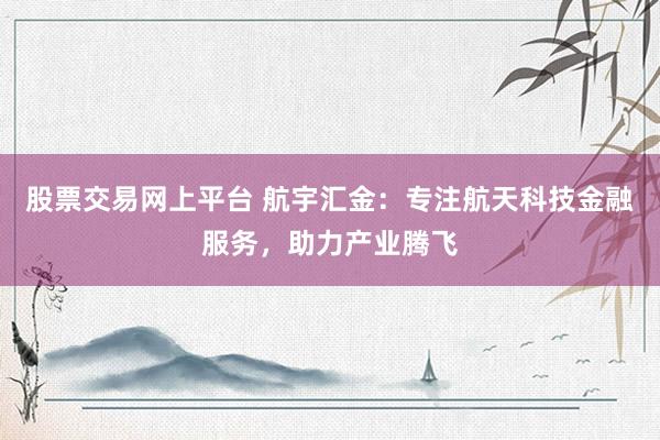 股票交易网上平台 航宇汇金：专注航天科技金融服务，助力产业腾飞