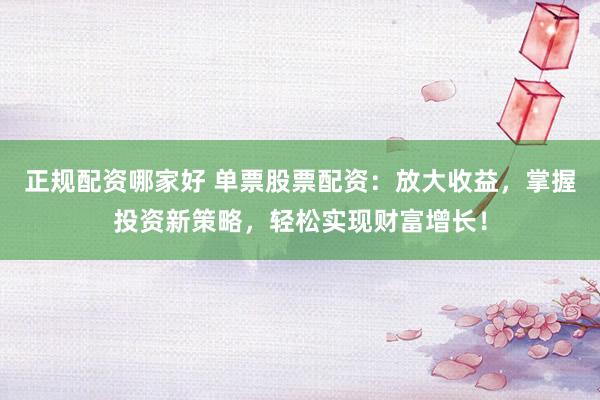 正规配资哪家好 单票股票配资：放大收益，掌握投资新策略，轻松实现财富增长！