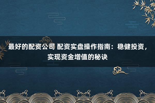 最好的配资公司 配资实盘操作指南：稳健投资，实现资金增值的秘诀