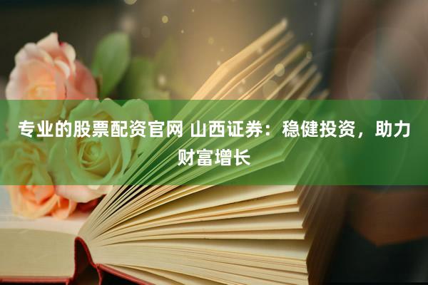 专业的股票配资官网 山西证券：稳健投资，助力财富增长
