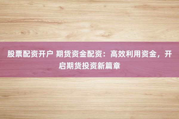 股票配资开户 期货资金配资：高效利用资金，开启期货投资新篇章