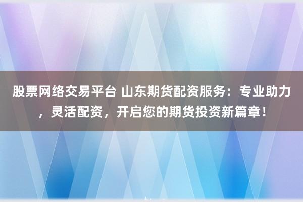 股票网络交易平台 山东期货配资服务：专业助力，灵活配资，开启您的期货投资新篇章！