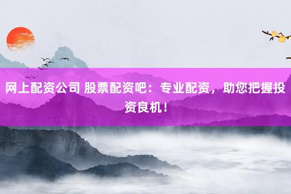 网上配资公司 股票配资吧：专业配资，助您把握投资良机！