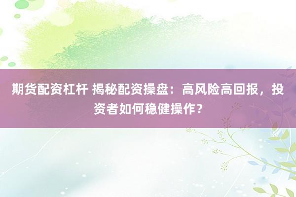 期货配资杠杆 揭秘配资操盘：高风险高回报，投资者如何稳健操作？