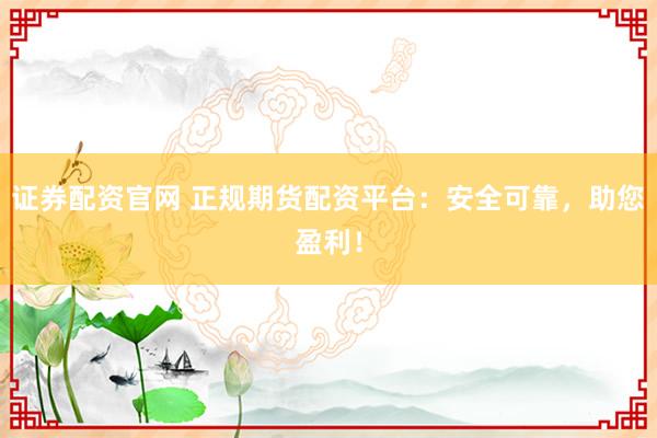 证券配资官网 正规期货配资平台：安全可靠，助您盈利！