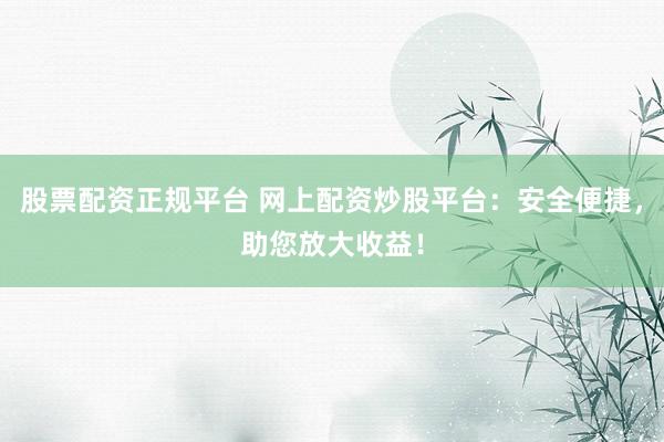 股票配资正规平台 网上配资炒股平台：安全便捷，助您放大收益！