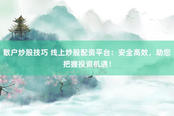 散户炒股技巧 线上炒股配资平台：安全高效，助您把握投资机遇！