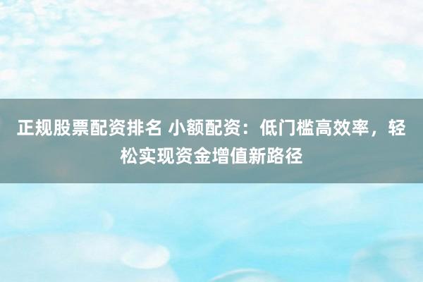 正规股票配资排名 小额配资：低门槛高效率，轻松实现资金增值新路径
