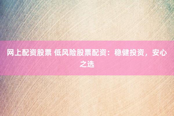 网上配资股票 低风险股票配资：稳健投资，安心之选