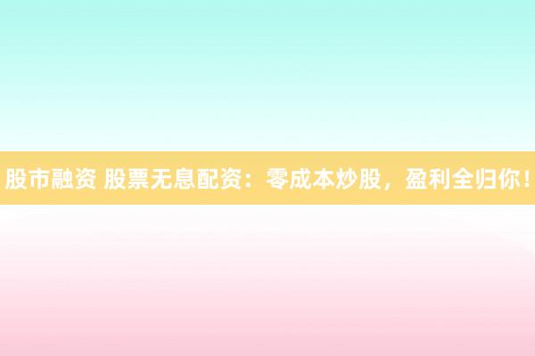 股市融资 股票无息配资：零成本炒股，盈利全归你！