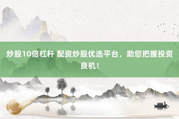 炒股10倍杠杆 配资炒股优选平台，助您把握投资良机！