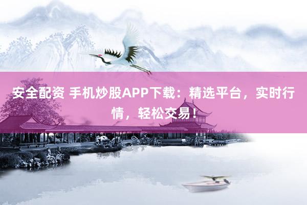 安全配资 手机炒股APP下载：精选平台，实时行情，轻松交易！