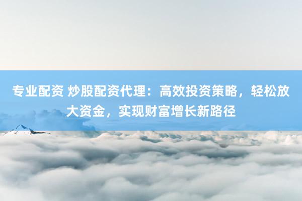 专业配资 炒股配资代理：高效投资策略，轻松放大资金，实现财富增长新路径