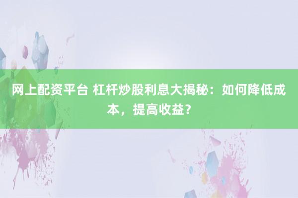 网上配资平台 杠杆炒股利息大揭秘：如何降低成本，提高收益？