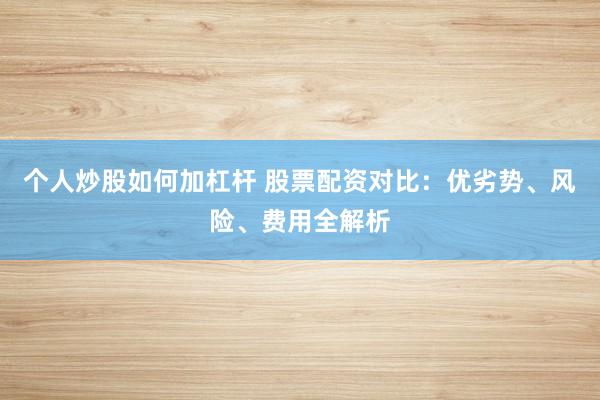 个人炒股如何加杠杆 股票配资对比：优劣势、风险、费用全解析