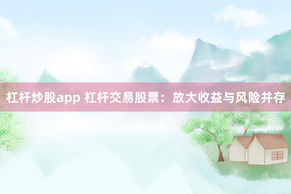 杠杆炒股app 杠杆交易股票：放大收益与风险并存