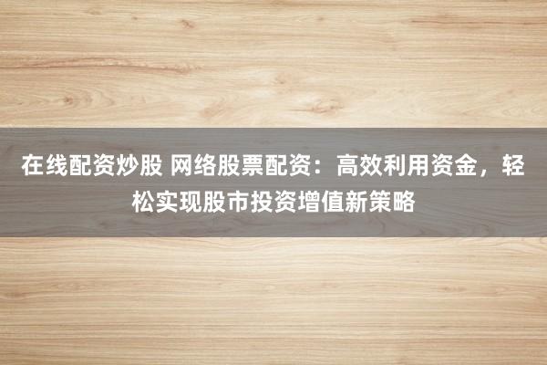在线配资炒股 网络股票配资：高效利用资金，轻松实现股市投资增值新策略
