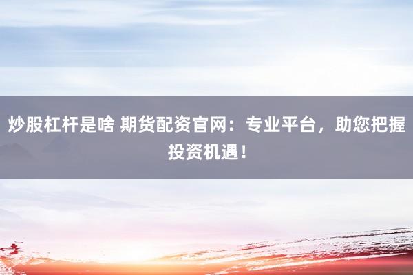 炒股杠杆是啥 期货配资官网：专业平台，助您把握投资机遇！