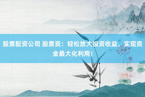 股票配资公司 股票资：轻松放大投资收益，实现资金最大化利用！