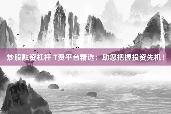 炒股融资杠杆 T资平台精选：助您把握投资先机！