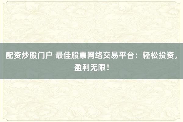配资炒股门户 最佳股票网络交易平台：轻松投资，盈利无限！