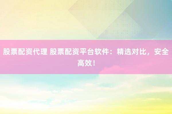 股票配资代理 股票配资平台软件：精选对比，安全高效！