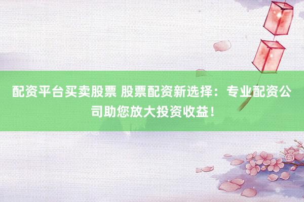 配资平台买卖股票 股票配资新选择：专业配资公司助您放大投资收益！