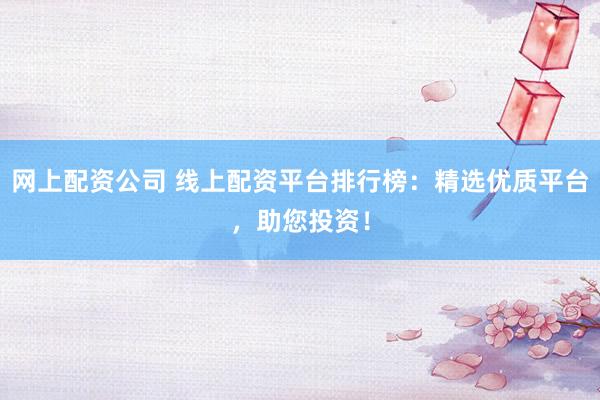 网上配资公司 线上配资平台排行榜：精选优质平台，助您投资！