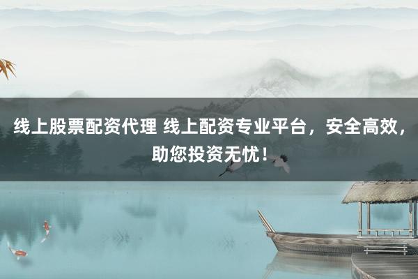 线上股票配资代理 线上配资专业平台，安全高效，助您投资无忧！