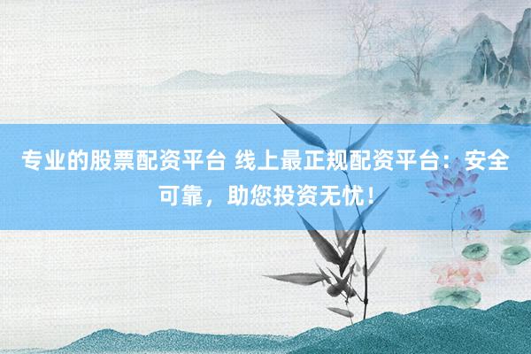 专业的股票配资平台 线上最正规配资平台：安全可靠，助您投资无忧！