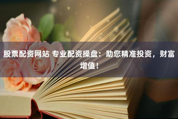 股票配资网站 专业配资操盘：助您精准投资，财富增值！