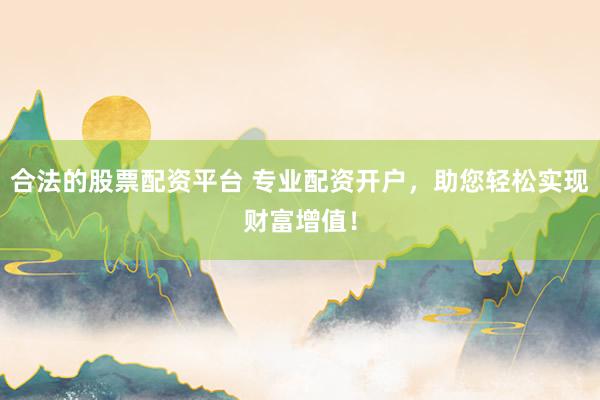 合法的股票配资平台 专业配资开户，助您轻松实现财富增值！