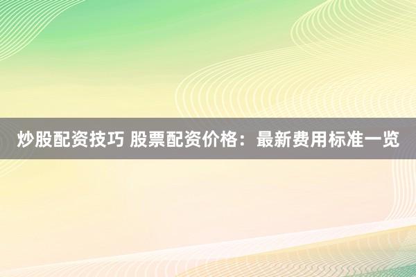 炒股配资技巧 股票配资价格：最新费用标准一览