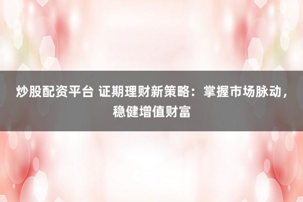炒股配资平台 证期理财新策略：掌握市场脉动，稳健增值财富