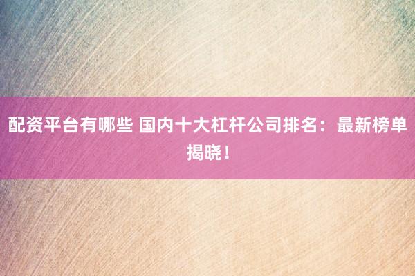 配资平台有哪些 国内十大杠杆公司排名：最新榜单揭晓！