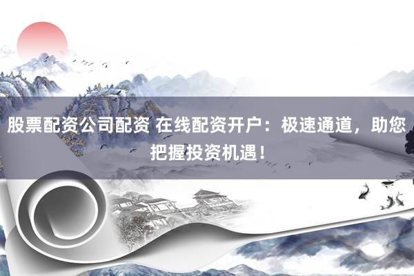 股票配资公司配资 在线配资开户：极速通道，助您把握投资机遇！