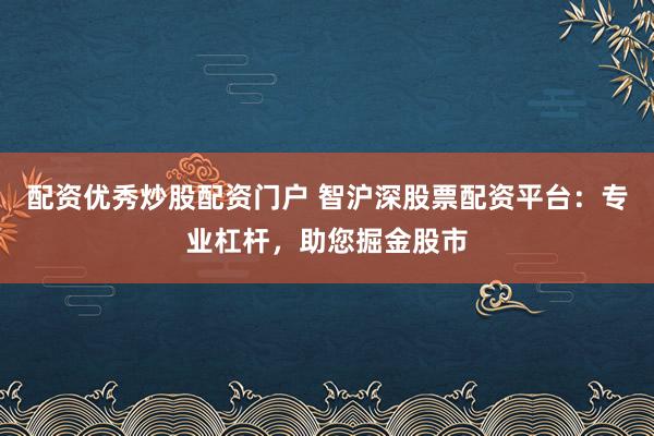 配资优秀炒股配资门户 智沪深股票配资平台：专业杠杆，助您掘金股市