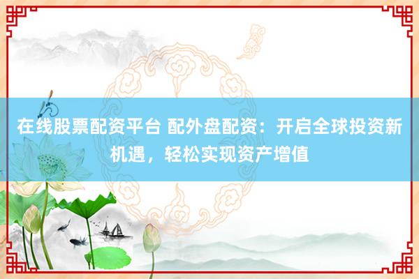 在线股票配资平台 配外盘配资：开启全球投资新机遇，轻松实现资产增值