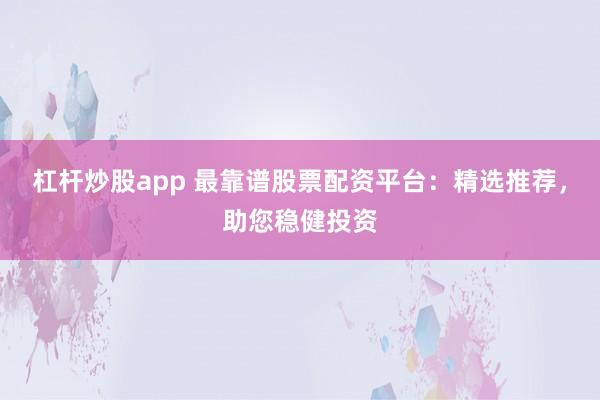 杠杆炒股app 最靠谱股票配资平台：精选推荐，助您稳健投资