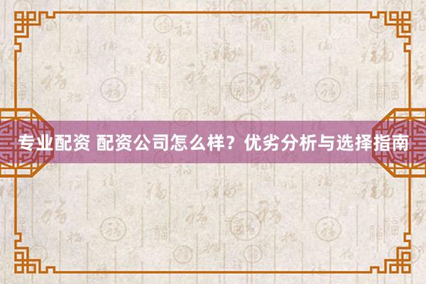 专业配资 配资公司怎么样？优劣分析与选择指南